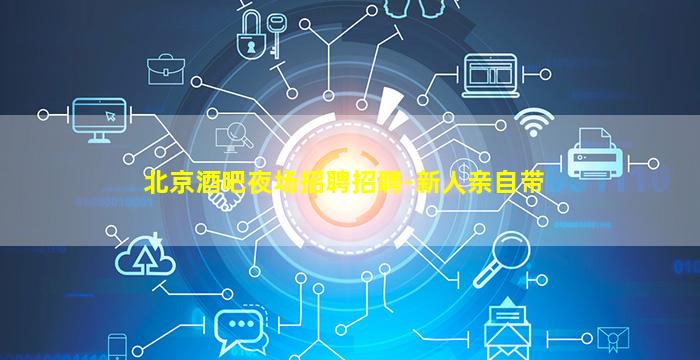 北京酒吧夜场招聘招聘-新人亲自带